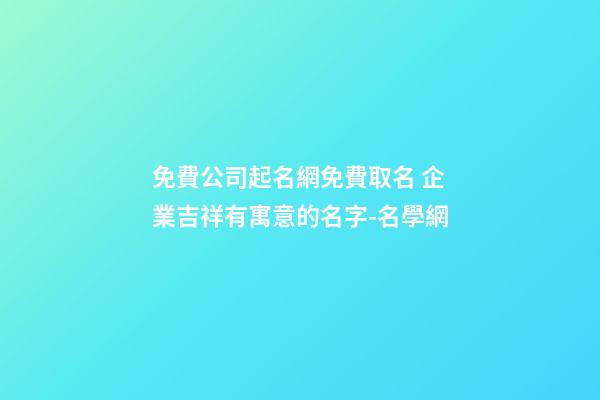 免費公司起名網免費取名 企業吉祥有寓意的名字-名學網